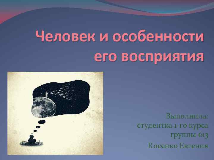 Человек и особенности его восприятия Выполнила: студентка 1 -го курса группы 613 Косенко Евгения