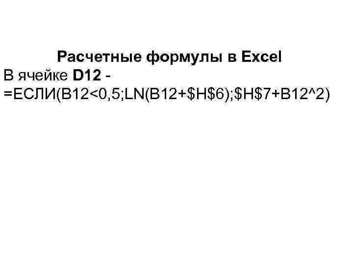 Расчетные формулы в Excel В ячейке D 12 =ЕСЛИ(B 12<0, 5; LN(B 12+$H$6); $H$7+B