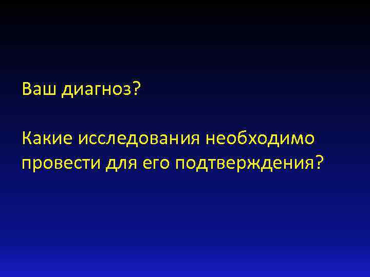 Ваш диагноз? Какие исследования необходимо провести для его подтверждения? 