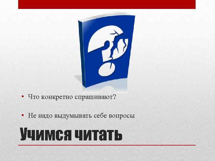  • Что конкретно спрашивают? • Не надо выдумывать себе вопросы Учимся читать 