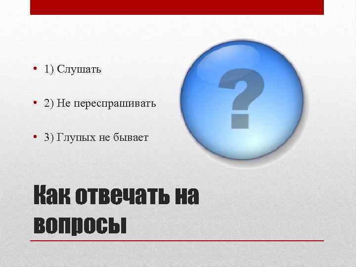  • 1) Слушать • 2) Не переспрашивать • 3) Глупых не бывает Как