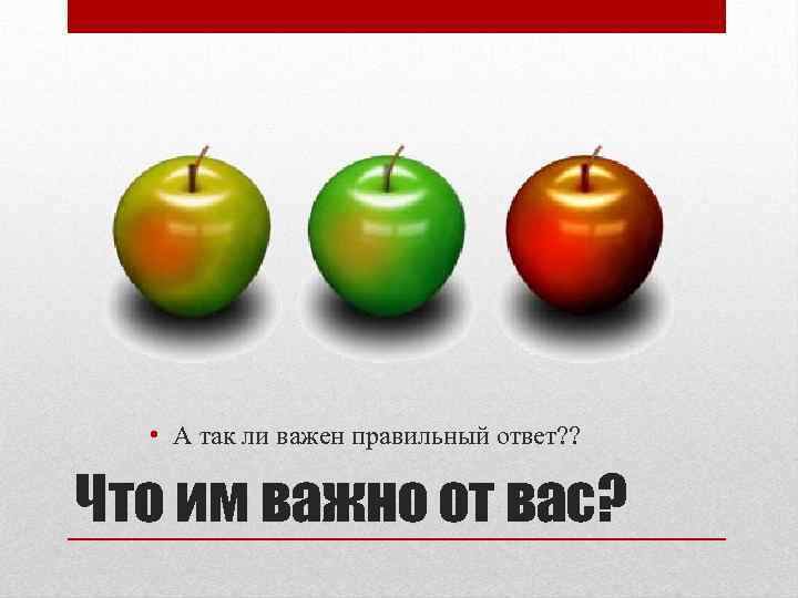  • А так ли важен правильный ответ? ? Что им важно от вас?