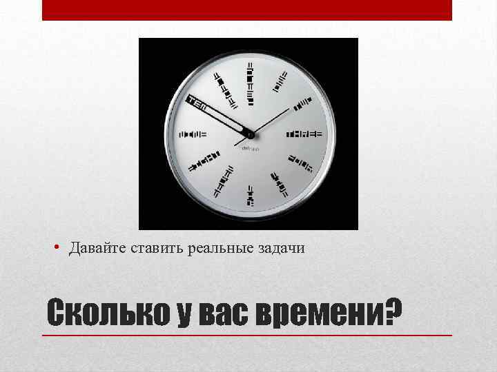  • Давайте ставить реальные задачи Сколько у вас времени? 