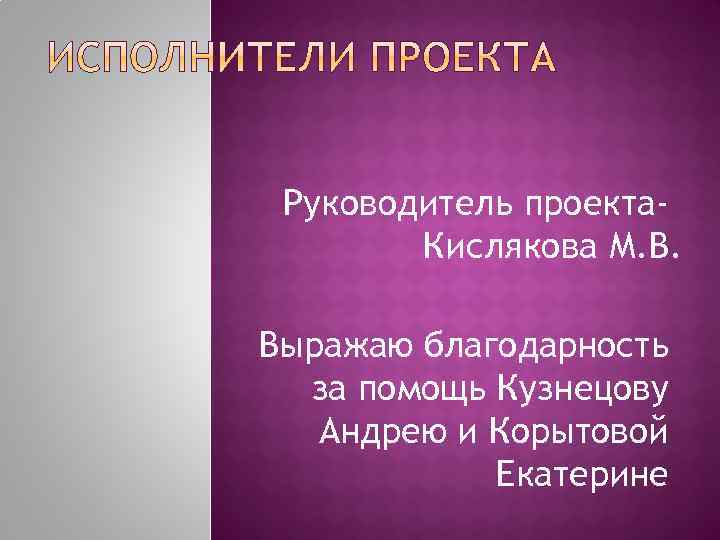 Руководитель проекта. Кислякова М. В. Выражаю благодарность за помощь Кузнецову Андрею и Корытовой Екатерине