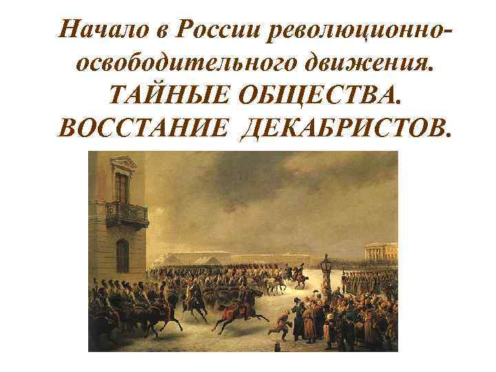 Начало в России революционноосвободительного движения. ТАЙНЫЕ ОБЩЕСТВА. ВОССТАНИЕ ДЕКАБРИСТОВ. 
