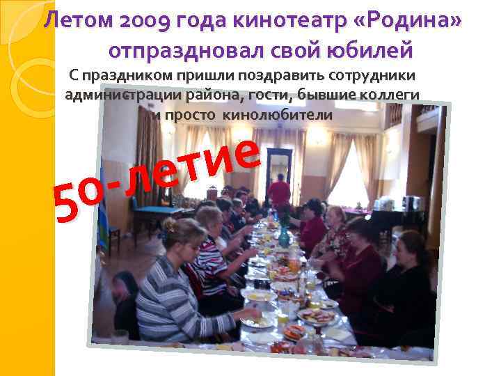 Летом 2009 года кинотеатр «Родина» отпраздновал свой юбилей С праздником пришли поздравить сотрудники администрации