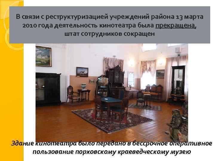 В связи с реструктуризацией учреждений района 13 марта 2010 года деятельность кинотеатра была прекращена,