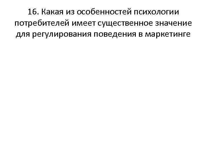 16. Какая из особенностей психологии потребителей имеет существенное значение для регулирования поведения в маркетинге