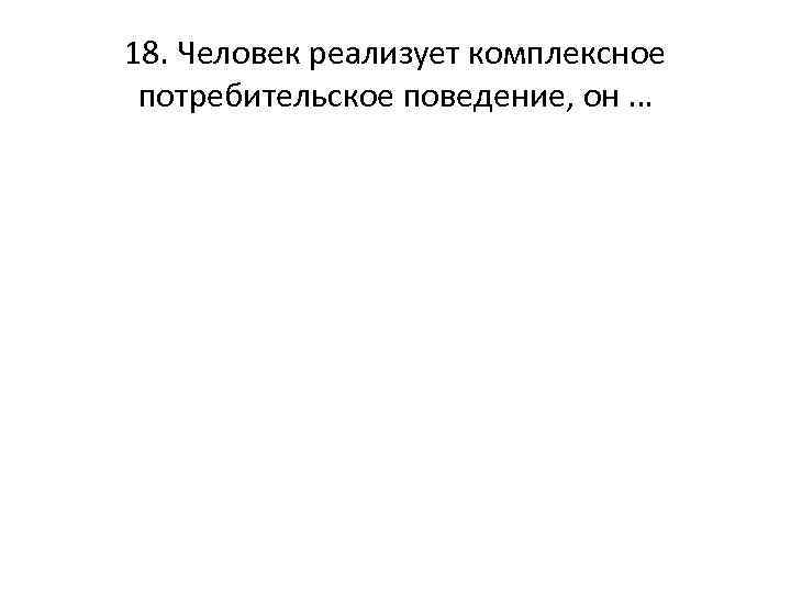 18. Человек реализует комплексное потребительское поведение, он … 