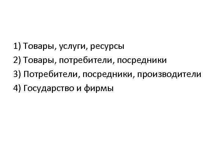 1) Товары, услуги, ресурсы 2) Товары, потребители, посредники 3) Потребители, посредники, производители 4) Государство