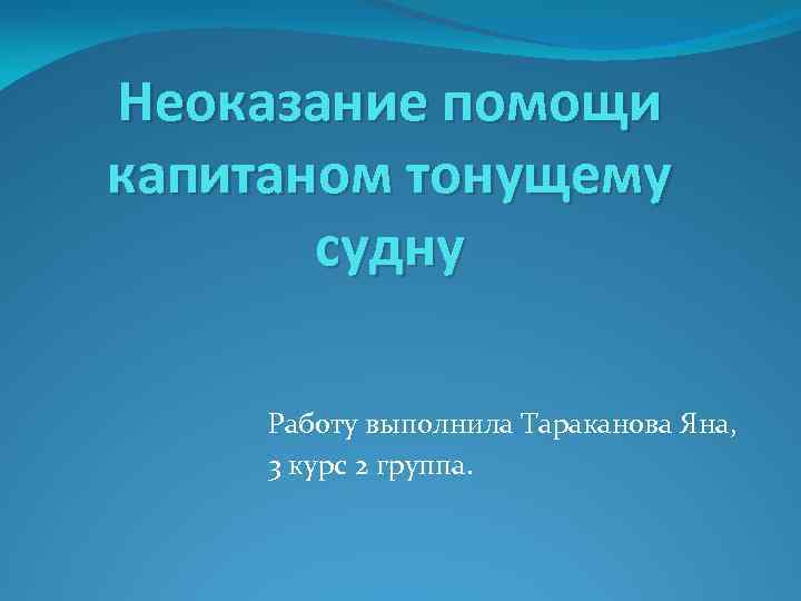 Неоказание помощи капитаном тонущему судну Работу выполнила Тараканова Яна, 3 курс 2 группа. 