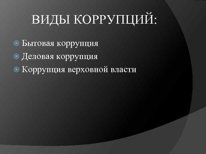 ВИДЫ КОРРУПЦИЙ: Бытовая коррупция Деловая коррупция Коррупция верховной власти 