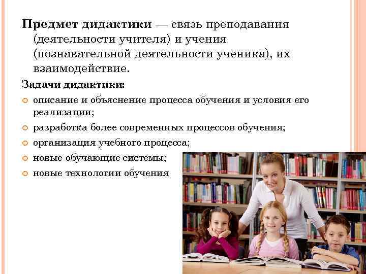 Предмет дидактики — связь преподавания (деятельности учителя) и учения (познавательной деятельности ученика), их взаимодействие.
