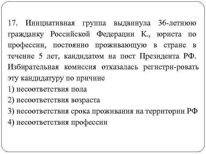 17. Инициативная группа выдвинула 36 летнюю гражданку Российской Федерации К. , юриста по профессии,