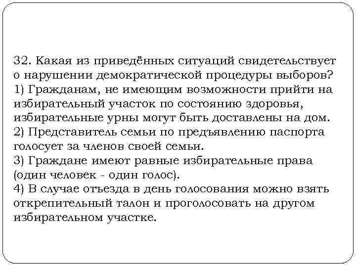  32. Какая из приведённых ситуаций свидетельствует о нарушении демократической процедуры выборов? 1) Гражданам,