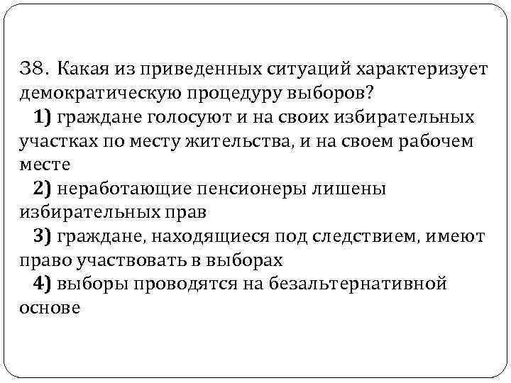  38. Какая из приведенных ситуаций характеризует демократическую процедуру выборов? 1) граждане голосуют и