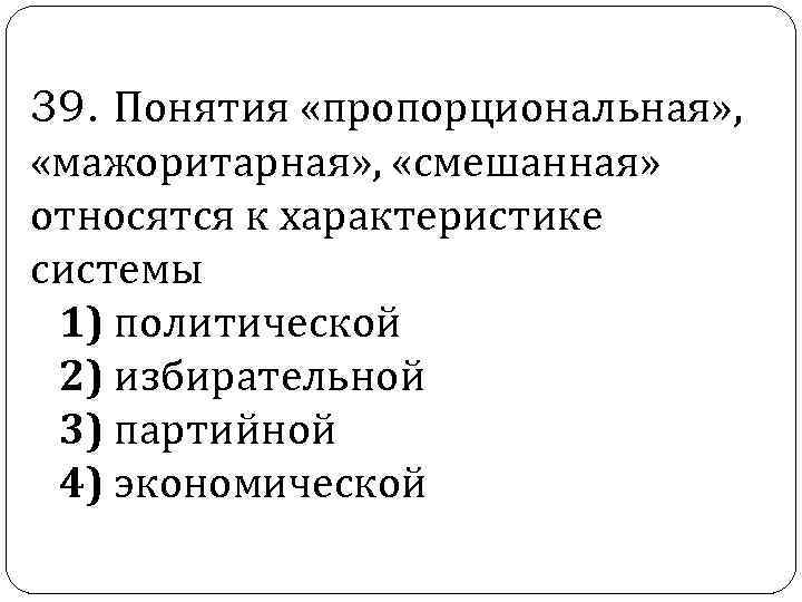  39. Понятия «пропорциональная» , «мажоритарная» , «смешанная» относятся к характеристике системы 1) политической