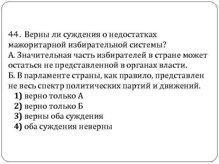  44. Верны ли суждения о недостатках мажоритарной избирательной системы? А. Значительная часть избирателей