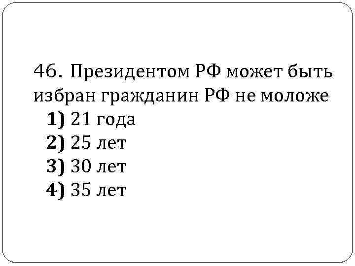  46. Президентом РФ может быть избран гражданин РФ не моложе 1) 21 года