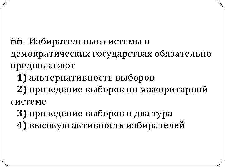  66. Избирательные системы в демократических государствах обязательно предполагают 1) альтернативность выборов 2) проведение