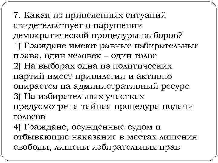 7. Какая из приведенных ситуаций свидетельствует о нарушении демократической процедуры выборов? 1) Граждане имеют