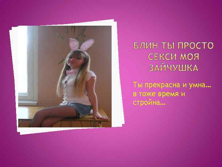 Ты прекрасна и умна… в тоже время и стройна… 