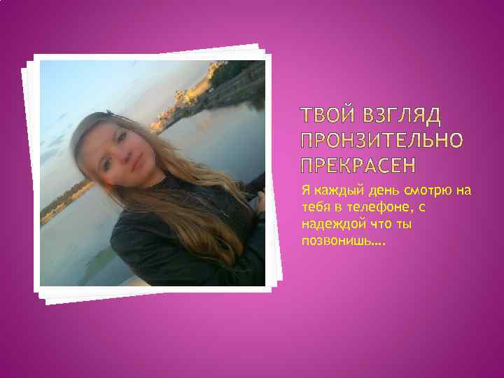 Я каждый день смотрю на тебя в телефоне, с надеждой что ты позвонишь…. 