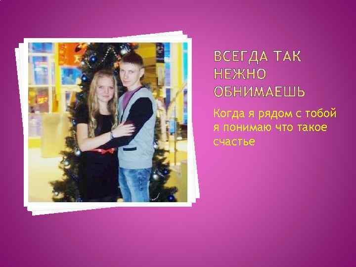 Когда я рядом с тобой я понимаю что такое счастье 