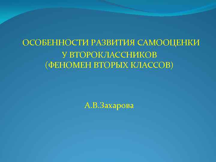 ОСОБЕННОСТИ РАЗВИТИЯ САМООЦЕНКИ У ВТОРОКЛАССНИКОВ (ФЕНОМЕН ВТОРЫХ КЛАССОВ) А. В. Захарова 