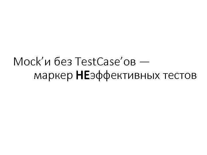 Mock’и без Test. Case’ов — маркер НЕэффективных тестов 