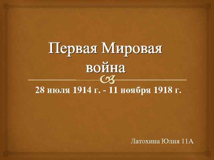 Первая Мировая война 28 июля 1914 г. - 11 ноября 1918 г. Латохина Юлия