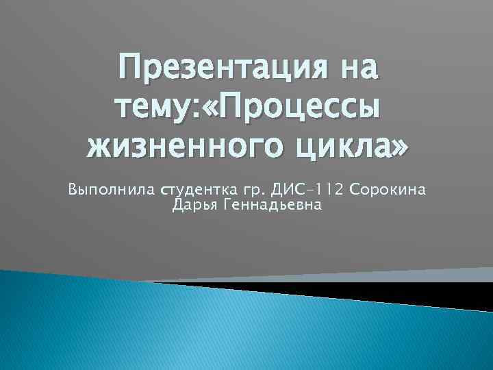 Презентация на тему: «Процессы жизненного цикла» Выполнила студентка гр. ДИС-112 Сорокина Дарья Геннадьевна 