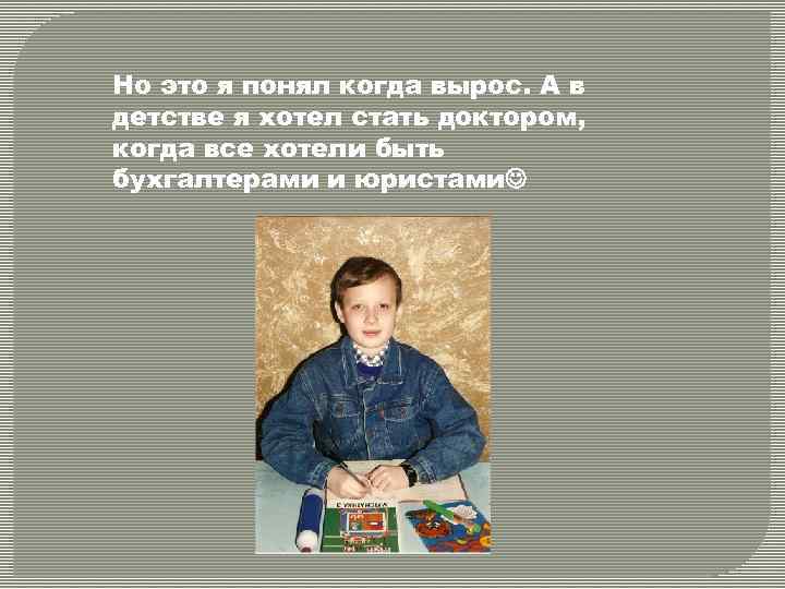 Но это я понял когда вырос. А в детстве я хотел стать доктором, когда