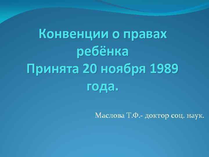 Конвенции о правах ребёнка Принята 20 ноября 1989 года. Маслова Т. Ф. - доктор