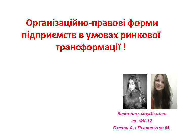 Організаційно-правові форми підприємств в умовах ринкової трансформації ! Виконали студентки гр. ФК-12 Голова А.