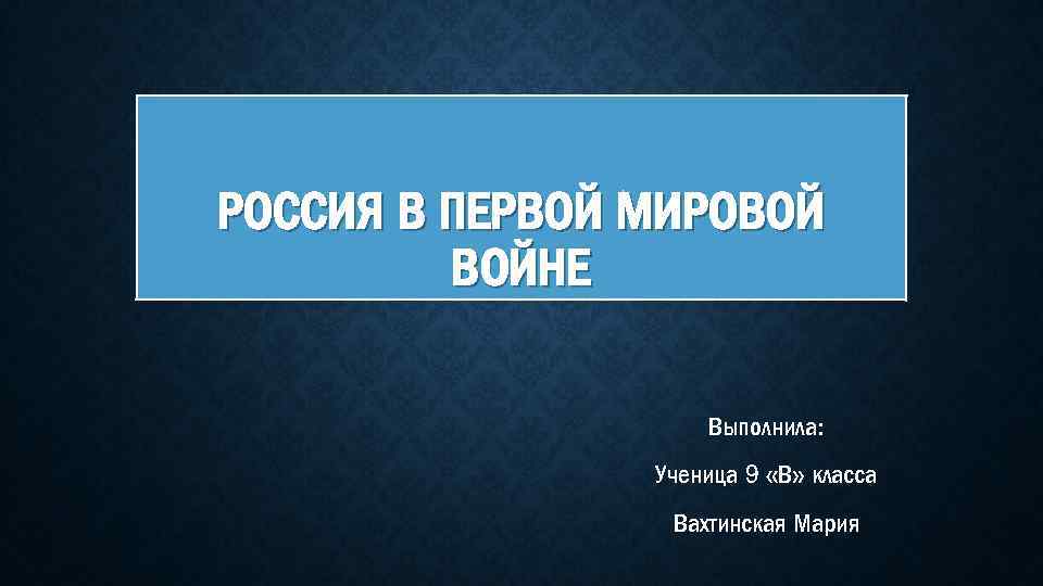 РОССИЯ В ПЕРВОЙ МИРОВОЙ ВОЙНЕ Выполнила: Ученица 9 «В» класса Вахтинская Мария 