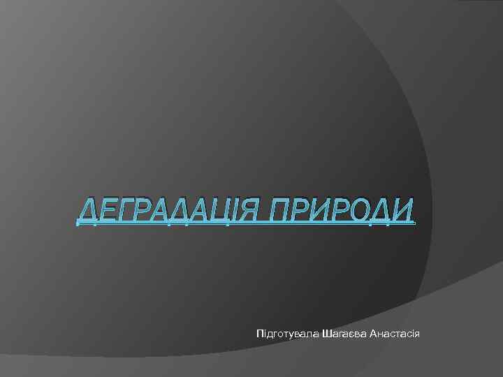 ДЕГРАДАЦІЯ ПРИРОДИ Підготувала Шагаєва Анастасія 