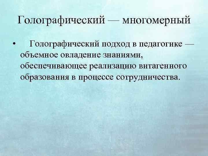 Голографический — многомерный • Голографический подход в педагогике — объемное овладение знаниями, обеспечивающее реализацию