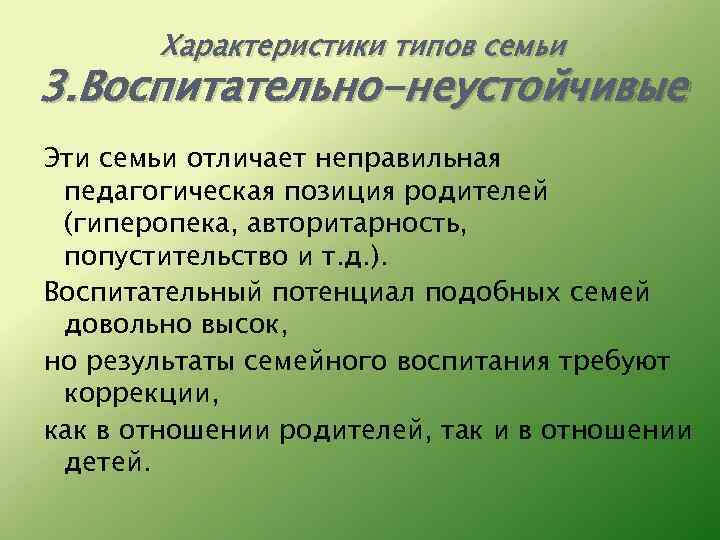 Характеристики типов семьи 3. Воспитательно-неустойчивые Эти семьи отличает неправильная педагогическая позиция родителей (гиперопека, авторитарность,