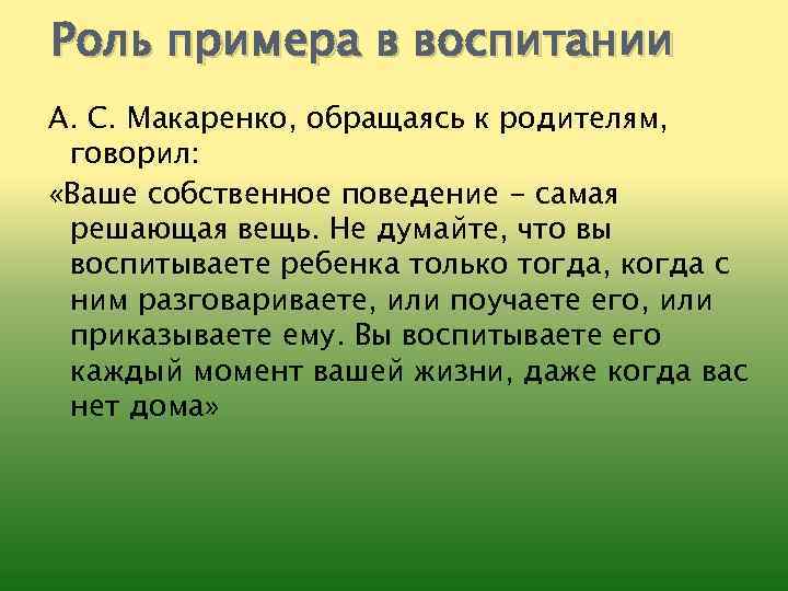 Роль примера в воспитании А. С. Макаренко, обращаясь к родителям, говорил: «Ваше собственное поведение