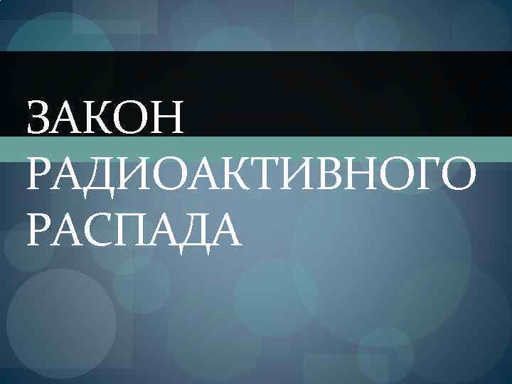 ЗАКОН РАДИОАКТИВНОГО РАСПАДА 