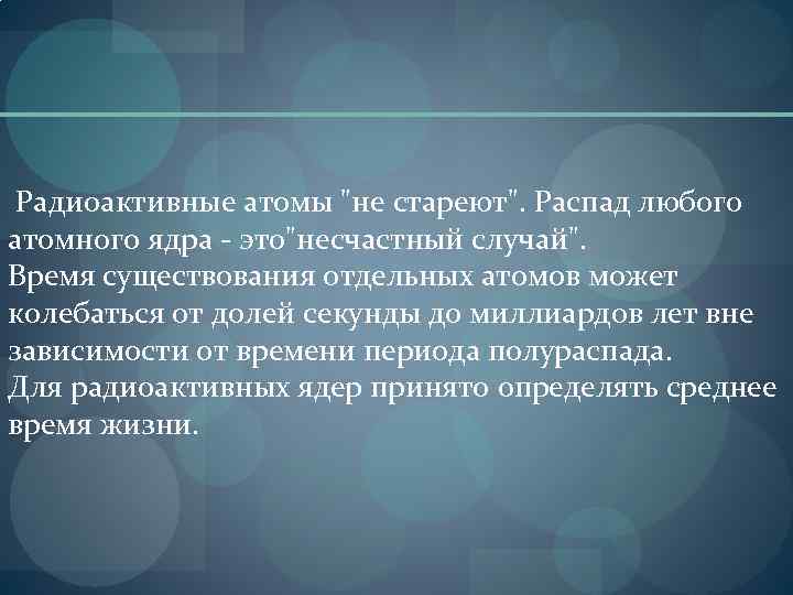  Радиоактивные атомы "не стареют". Распад любого атомного ядра - это"несчастный случай". Время существования