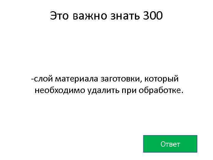 Это важно знать 300 -слой материала заготовки, который необходимо удалить при обработке. Ответ 