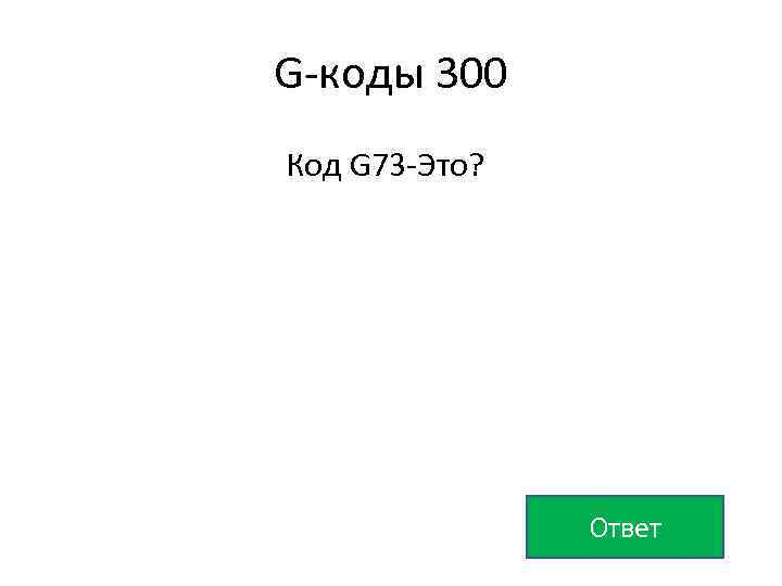 G-коды 300 Код G 73 -Это? Ответ 