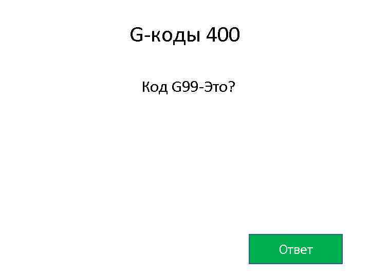 G-коды 400 Код G 99 -Это? Ответ 