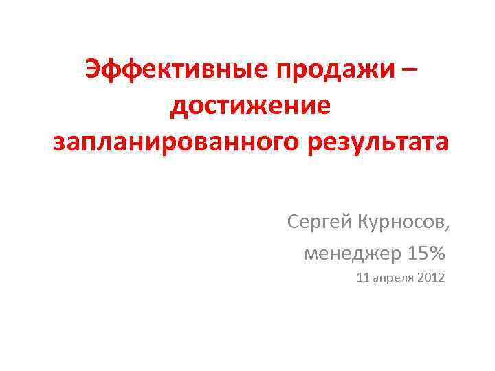 Эффективные продажи – достижение запланированного результата Сергей Курносов, менеджер 15% 11 апреля 2012 