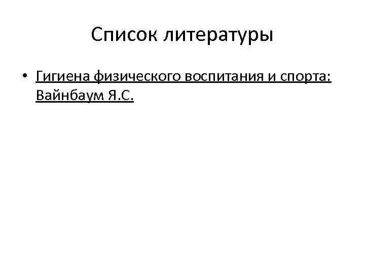 Список литературы • Гигиена физического воспитания и спорта: Вайнбаум Я. С. 