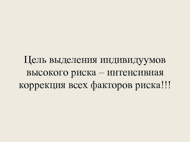 Цель выделения индивидуумов высокого риска – интенсивная коррекция всех факторов риска!!! 