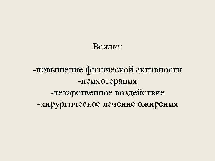 Важно: -повышение физической активности -психотерапия -лекарственное воздействие -хирургическое лечение ожирения 