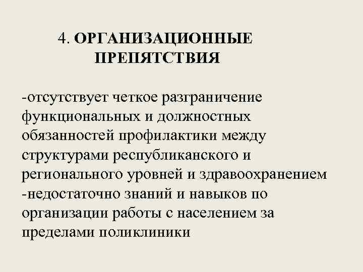 4. ОРГАНИЗАЦИОННЫЕ ПРЕПЯТСТВИЯ -отсутствует четкое разграничение функциональных и должностных обязанностей профилактики между структурами республиканского